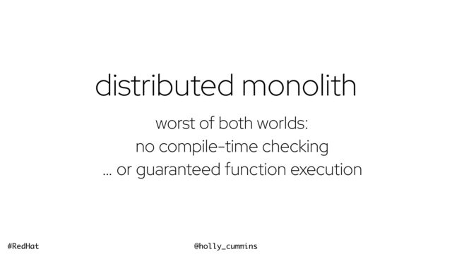 @holly_cummins
#RedHat
distributed monolith
worst of both worlds:


no compile-time checking


… or guaranteed function execution
