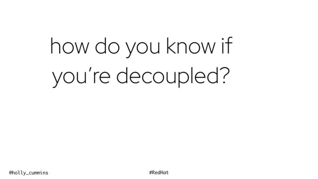 @holly_cummins #RedHat
how do you know if
you’re decoupled?
