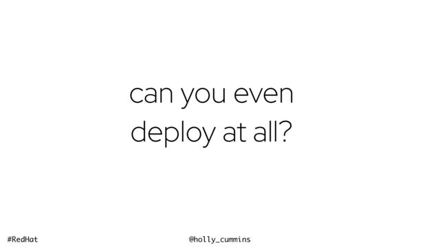 @holly_cummins
#RedHat
can you even
deploy at all?
