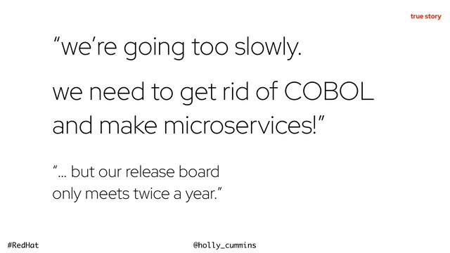 @holly_cummins
#RedHat
“we’re going too slowly.


we need to get rid of COBOL
and make microservices!”
“… but our release board
only meets twice a year.”
true story

