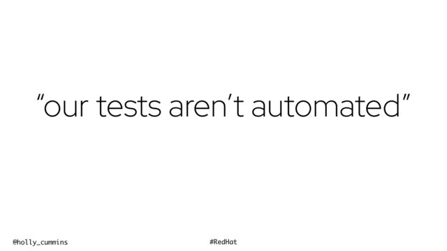 @holly_cummins #RedHat
“our tests aren’t automated”
