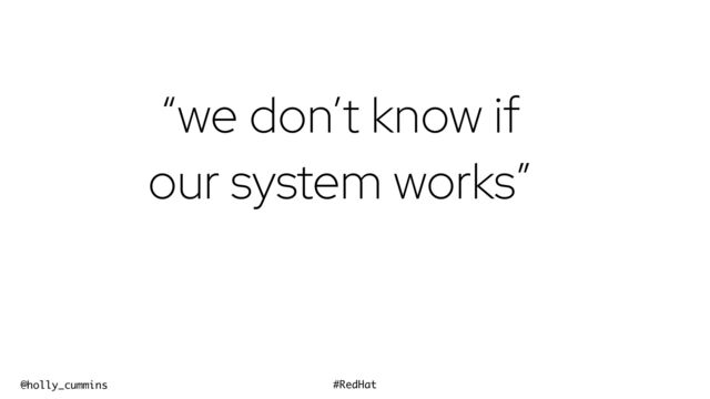 @holly_cummins #RedHat
“we don’t know if
our system works”
