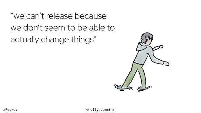@holly_cummins
#RedHat
“we can’t release because
we don’t seem to be able to
actually change things”
