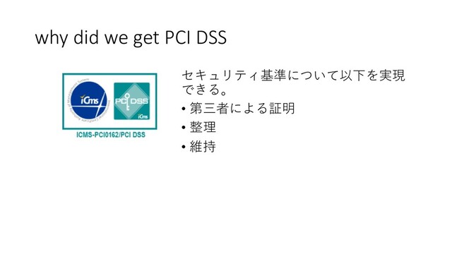 why did we get PCI DSS
セキュリティ基準について以下を実現
できる。
• 第三者による証明
• 整理
• 維持
