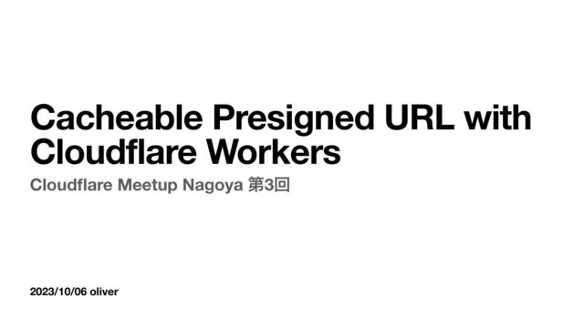 Cloud
fl
are Meetup Nagoya ୈ3ճ
Cacheable Presigned URL with
Cloudflare Workers
2023/10/06 oliver
