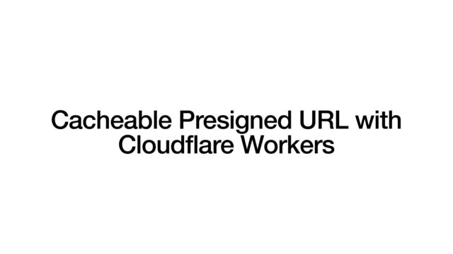 Cacheable Presigned URL with
Cloudflare Workers
