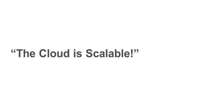 “The Cloud is Scalable!”
