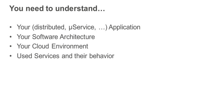 You need to understand…
• Your (distributed, μService, …) Application
• Your Software Architecture
• Your Cloud Environment
• Used Services and their behavior
