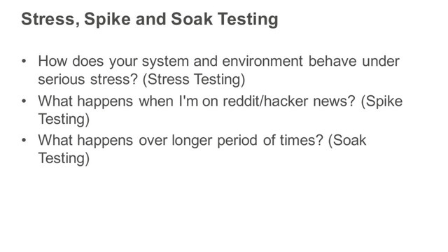 Stress, Spike and Soak Testing
• How does your system and environment behave under
serious stress? (Stress Testing)
• What happens when I'm on reddit/hacker news? (Spike
Testing)
• What happens over longer period of times? (Soak
Testing)
