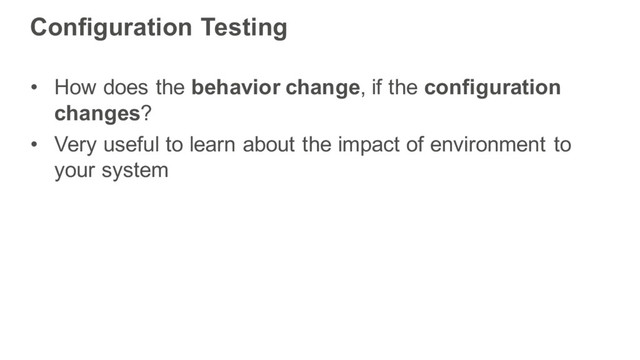 Configuration Testing
• How does the behavior change, if the configuration
changes?
• Very useful to learn about the impact of environment to
your system
