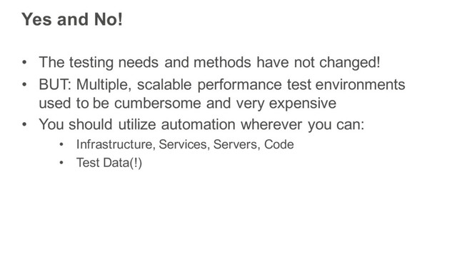 Yes and No!
• The testing needs and methods have not changed!
• BUT: Multiple, scalable performance test environments
used to be cumbersome and very expensive
• You should utilize automation wherever you can:
• Infrastructure, Services, Servers, Code
• Test Data(!)
