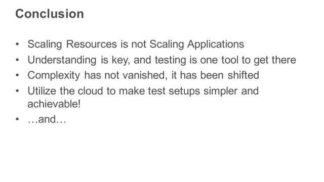 Conclusion
• Scaling Resources is not Scaling Applications
• Understanding is key, and testing is one tool to get there
• Complexity has not vanished, it has been shifted
• Utilize the cloud to make test setups simpler and
achievable!
• …and…
