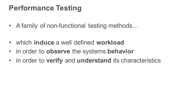 Performance Testing
• A family of non-functional testing methods…
• which induce a well defined workload
• in order to observe the systems behavior
• in order to verify and understand its characteristics
