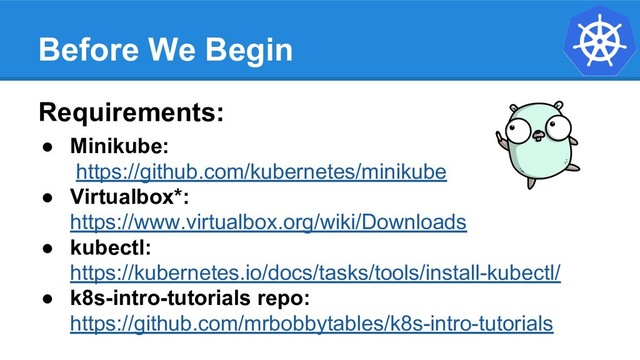 Before We Begin
Requirements:
● Minikube:
https://github.com/kubernetes/minikube
● Virtualbox*:
https://www.virtualbox.org/wiki/Downloads
● kubectl:
https://kubernetes.io/docs/tasks/tools/install-kubectl/
● k8s-intro-tutorials repo:
https://github.com/mrbobbytables/k8s-intro-tutorials
