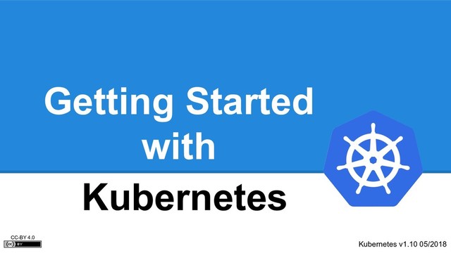 Getting Started
with
Kubernetes v1.10 05/2018
CC-BY 4.0
Kubernetes
