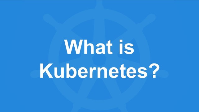 What is
Kubernetes?
