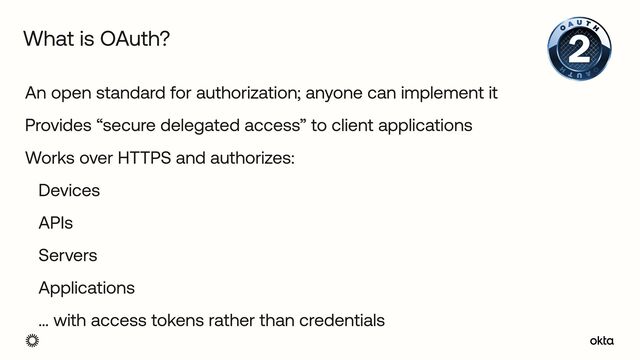 An open standard for authorization; anyone can implement it


Provides “secure delegated access” to client applications


Works over HTTPS and authorizes:


Devices


APIs


Servers


Applications


… with access tokens rather than credentials
What is OAuth?
