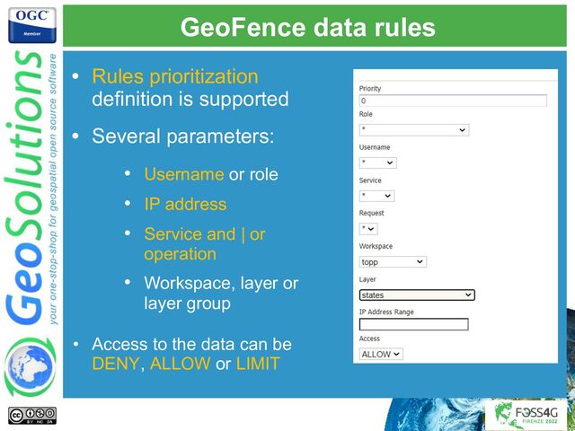 GeoFence data rules
• Rules prioritization
definition is supported
• Several parameters:
• Username or role
• IP address
• Service and | or
operation
• Workspace, layer or
layer group
• Access to the data can be
DENY, ALLOW or LIMIT
