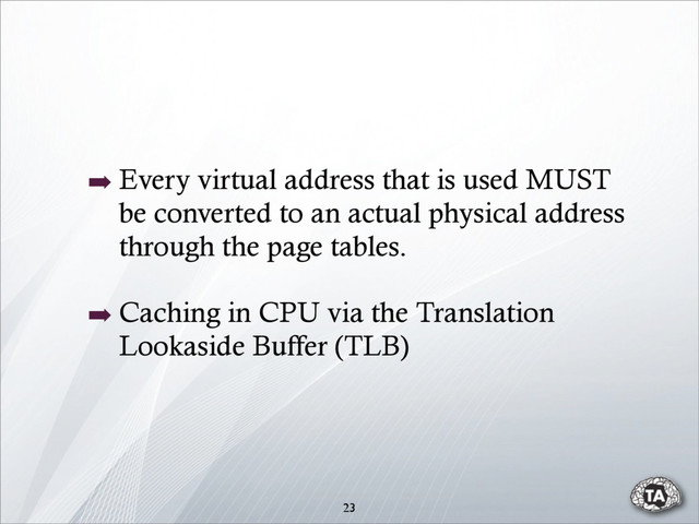 ➡ Every virtual address that is used MUST
be converted to an actual physical address
through the page tables.
➡ Caching in CPU via the Translation
Lookaside Buffer (TLB)
23
