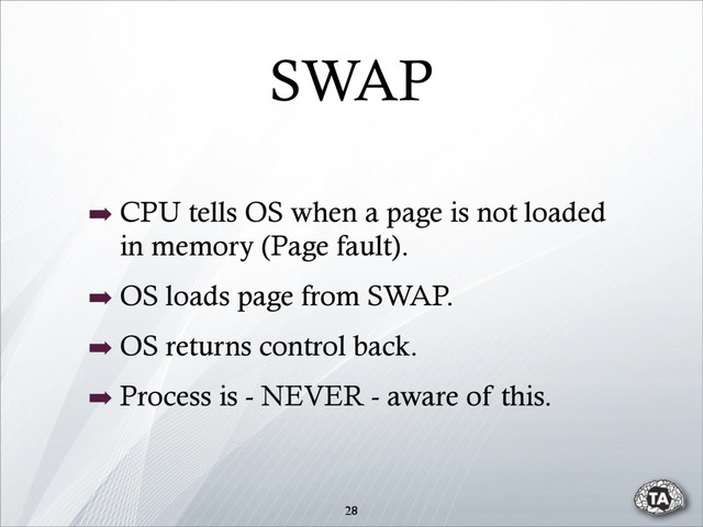➡ CPU tells OS when a page is not loaded
in memory (Page fault).
➡ OS loads page from SWAP.
➡ OS returns control back.
➡ Process is - NEVER - aware of this.
28
SWAP
