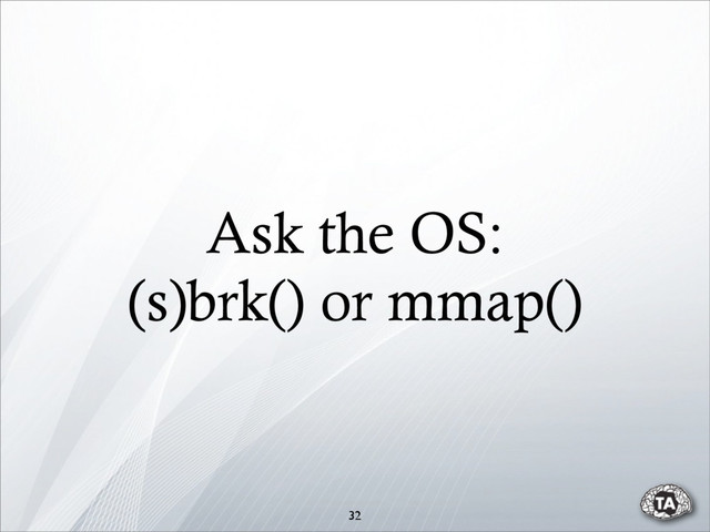 Ask the OS:
(s)brk() or mmap()
32

