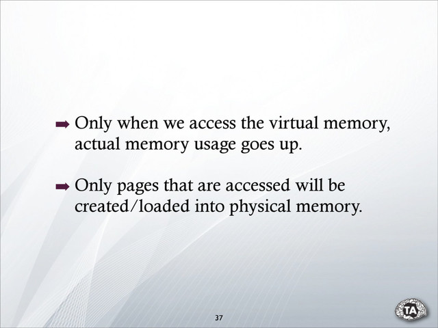 ➡ Only when we access the virtual memory,
actual memory usage goes up.
➡ Only pages that are accessed will be
created/loaded into physical memory.
37

