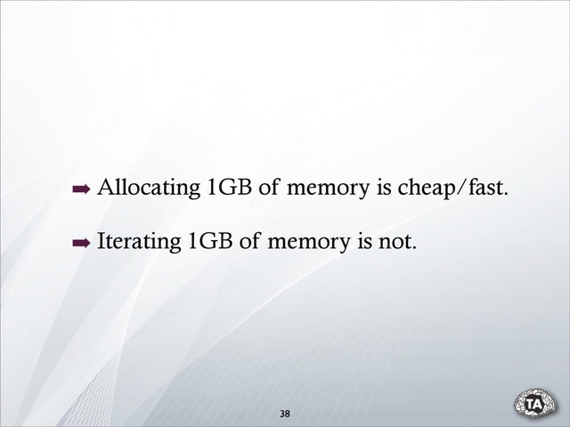 ➡ Allocating 1GB of memory is cheap/fast.
➡ Iterating 1GB of memory is not.
38
