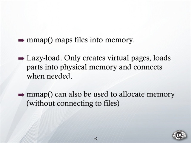 ➡ mmap() maps files into memory.
➡ Lazy-load. Only creates virtual pages, loads
parts into physical memory and connects
when needed.
➡ mmap() can also be used to allocate memory
(without connecting to files)
40
