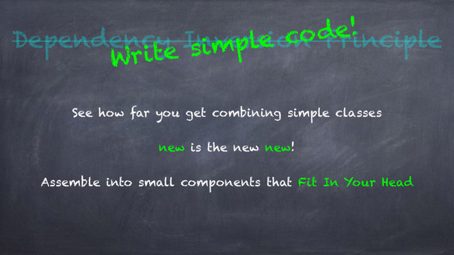 Dependency Inversion Principle
See how far you get combining simple classes
new is the new new!
Assemble into small components that Fit In Your Head
Write simple code!
