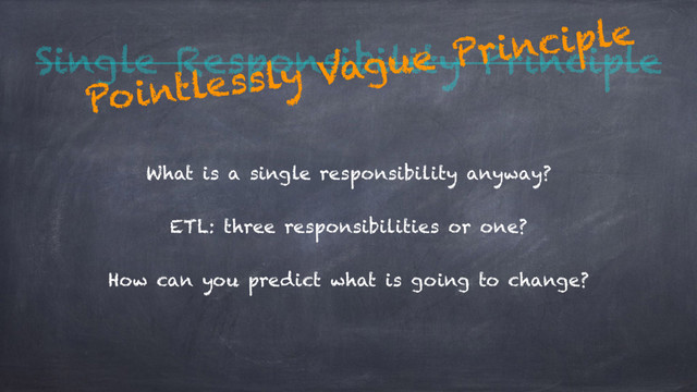 Single Responsibility Principle
What is a single responsibility anyway?
ETL: three responsibilities or one?
How can you predict what is going to change?
Pointlessly Vague Principle
