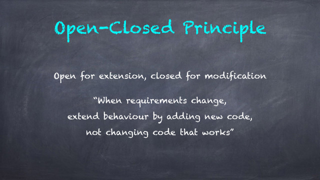 Open-Closed Principle
Open for extension, closed for modification
“When requirements change, 
extend behaviour by adding new code, 
not changing code that works”
