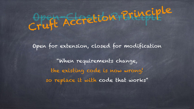 Open-Closed Principle
Open for extension, closed for modification
“When requirements change, 
the existing code is now wrong! 
so replace it with code that works”
Cruft Accretion Principle
