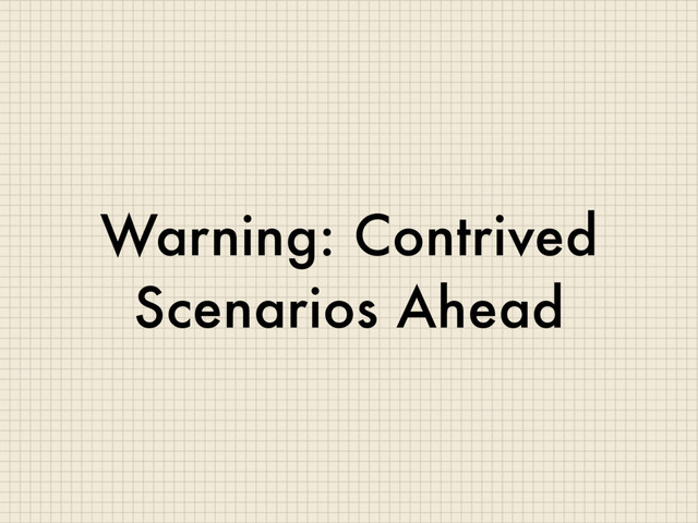 Warning: Contrived
Scenarios Ahead
