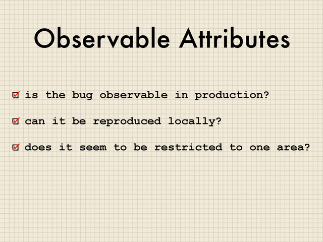 Observable Attributes
is the bug observable in production?
can it be reproduced locally?
does it seem to be restricted to one area?
