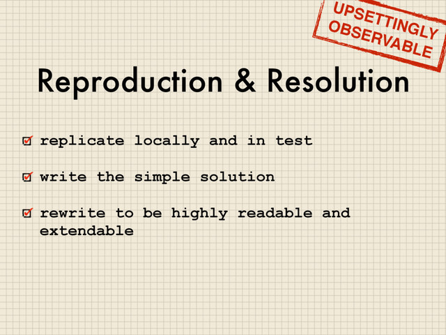 Reproduction & Resolution
replicate locally and in test
write the simple solution
rewrite to be highly readable and
extendable
UPSETTINGLY
OBSERVABLE
