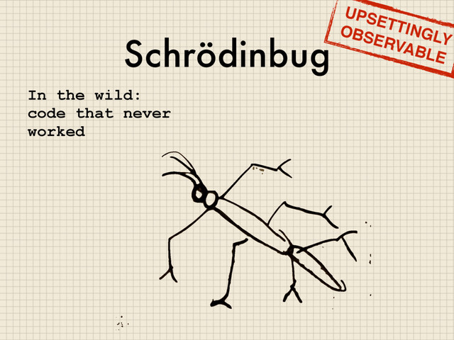 Schrödinbug
In the wild:
code that never
worked
UPSETTINGLY
OBSERVABLE
