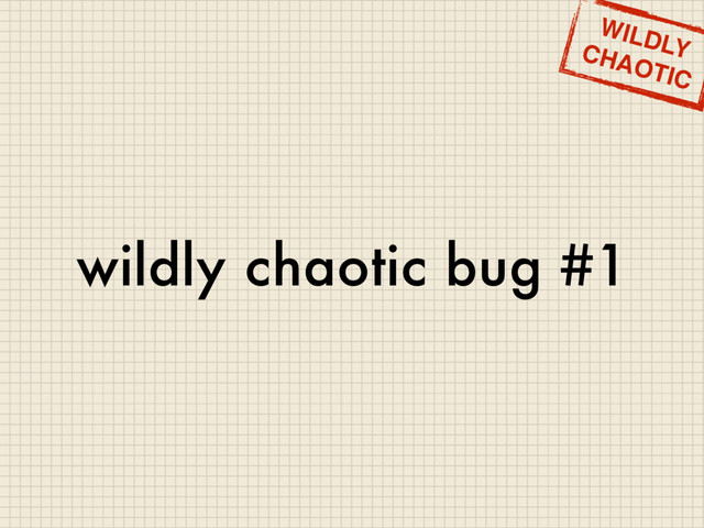 wildly chaotic bug #1
WILDLY
CHAOTIC
