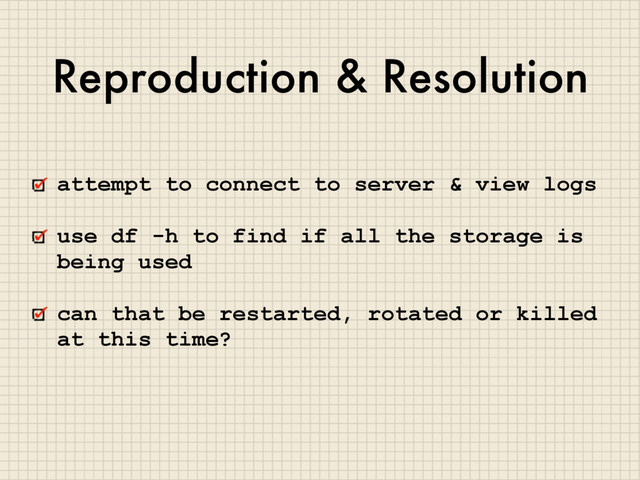 Reproduction & Resolution
attempt to connect to server & view logs
use df -h to find if all the storage is
being used
can that be restarted, rotated or killed
at this time?
