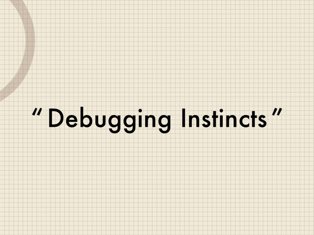 Debugging Instincts
“ ”
