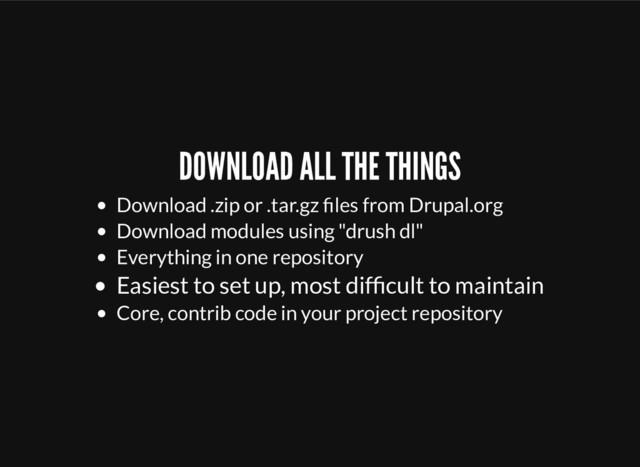 DOWNLOAD ALL THE THINGS
Download .zip or .tar.gz ﬁles from Drupal.org
Download modules using "drush dl"
Everything in one repository
Easiest to set up, most difﬁcult to maintain
Core, contrib code in your project repository
