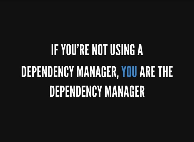 IF YOU'RE NOT USING A
DEPENDENCY MANAGER, YOU ARE THE
DEPENDENCY MANAGER
