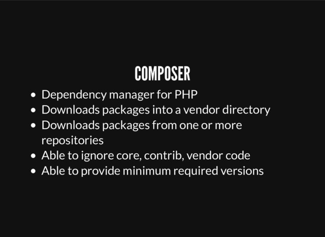 Dependency manager for PHP
Downloads packages into a vendor directory
Downloads packages from one or more
repositories
Able to ignore core, contrib, vendor code
Able to provide minimum required versions
COMPOSER
