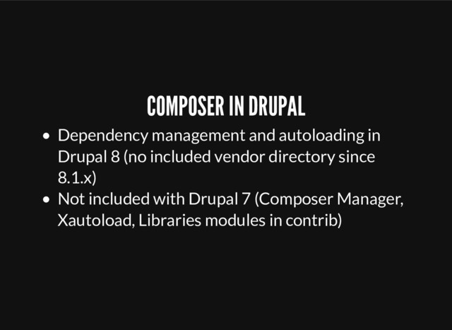 COMPOSER IN DRUPAL
Dependency management and autoloading in
Drupal 8 (no included vendor directory since
8.1.x)
Not included with Drupal 7 (Composer Manager,
Xautoload, Libraries modules in contrib)
