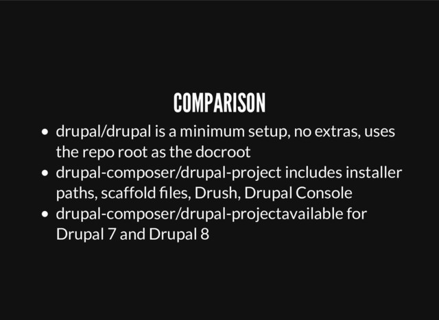 COMPARISON
drupal/drupal is a minimum setup, no extras, uses
the repo root as the docroot
drupal-composer/drupal-project includes installer
paths, scaffold ﬁles, Drush, Drupal Console
drupal-composer/drupal-projectavailable for
Drupal 7 and Drupal 8
