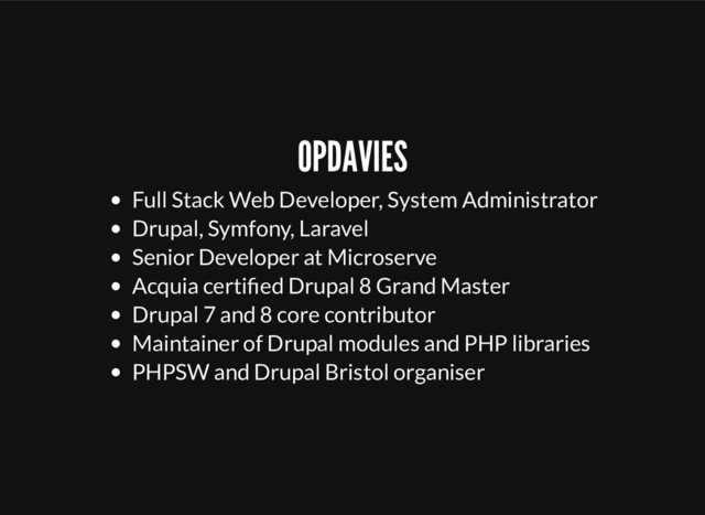 OPDAVIES
Full Stack Web Developer, System Administrator
Drupal, Symfony, Laravel
Senior Developer at Microserve
Acquia certiﬁed Drupal 8 Grand Master
Drupal 7 and 8 core contributor
Maintainer of Drupal modules and PHP libraries
PHPSW and Drupal Bristol organiser
