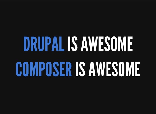 DRUPAL IS AWESOME
COMPOSER IS AWESOME
