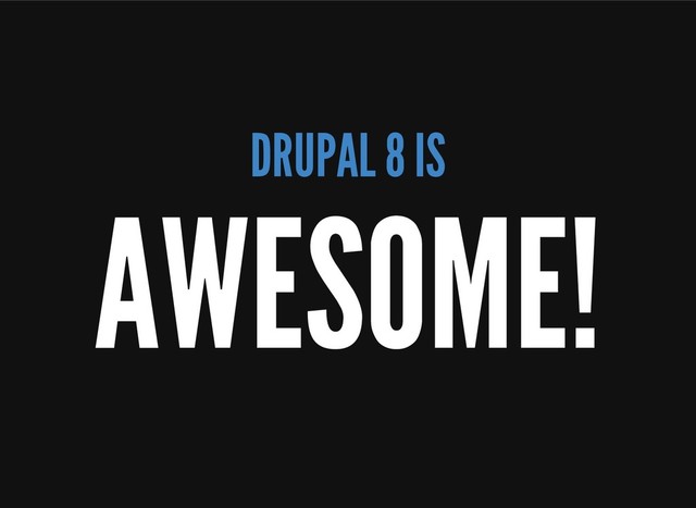 DRUPAL 8 IS
AWESOME!
