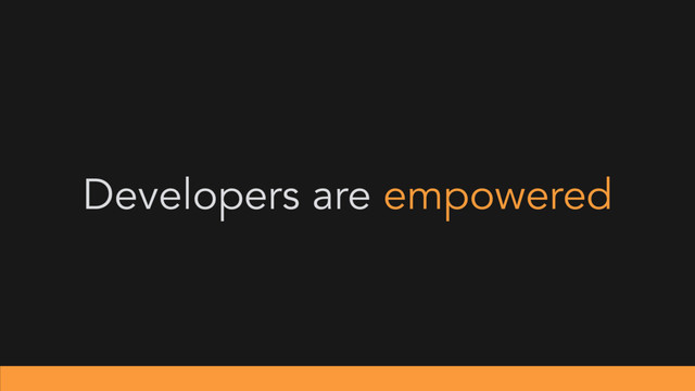 Developers are empowered
