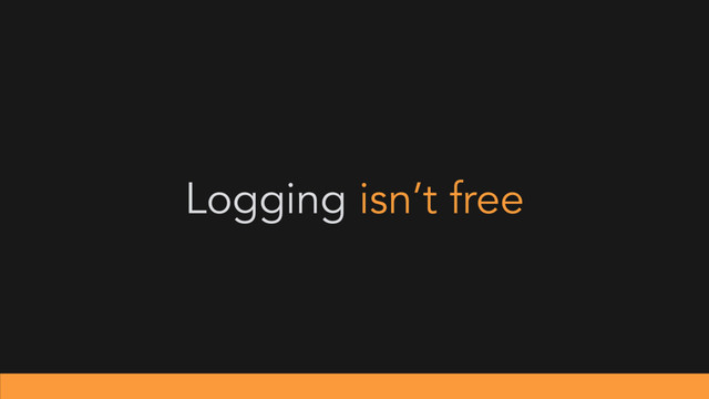 Logging isn’t free
