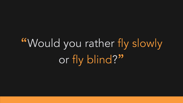 “Would you rather fly slowly
or fly blind?”
